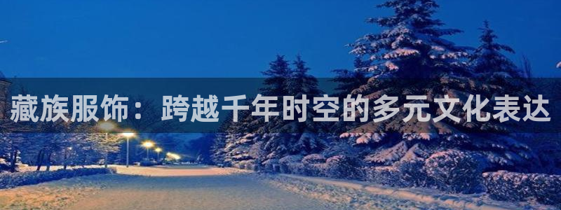 乐发彩票平台靠谱吗：藏族服饰：跨越千年时